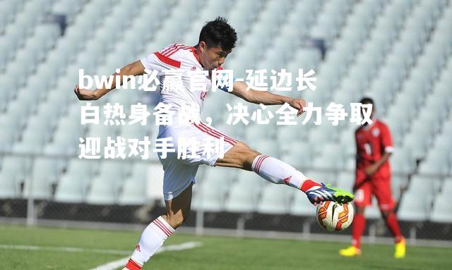 延边长白热身备战，决心全力争取迎战对手胜利