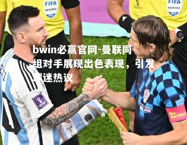 曼联同组对手展现出色表现，引发球迷热议