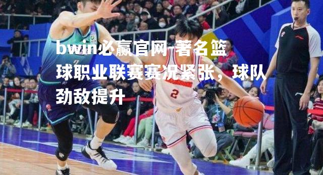 著名篮球职业联赛赛况紧张，球队劲敌提升