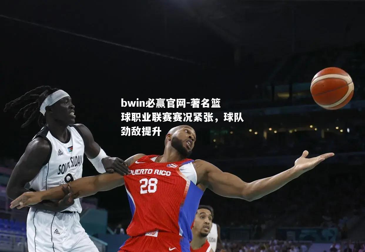 著名篮球职业联赛赛况紧张，球队劲敌提升