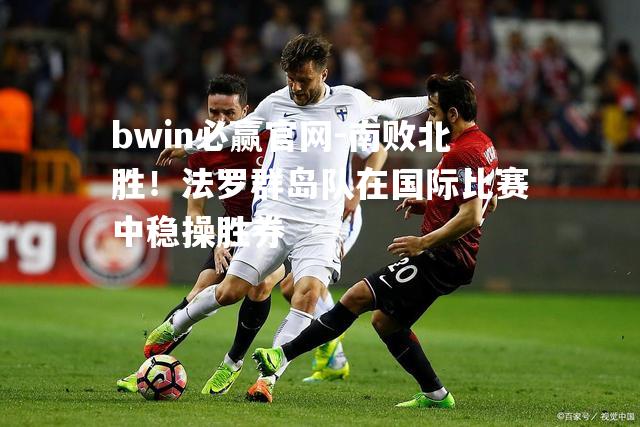 南败北胜！法罗群岛队在国际比赛中稳操胜券