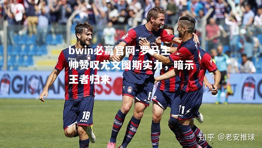 罗马主帅赞叹尤文图斯实力，暗示王者归来