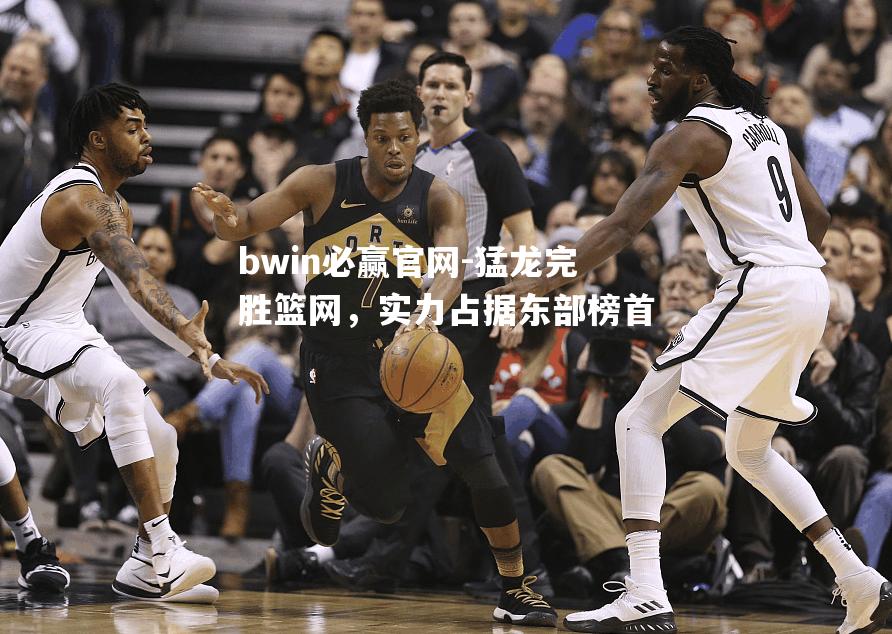猛龙完胜篮网，实力占据东部榜首