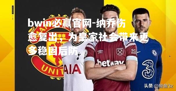 纳乔伤愈复出，为皇家社会带来更多稳固后防