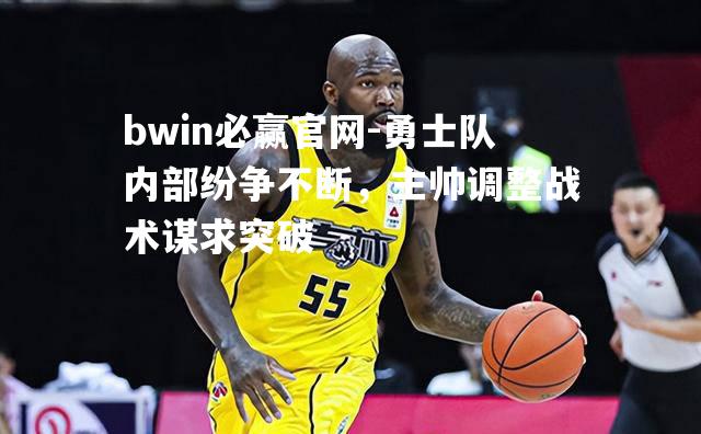 勇士队内部纷争不断，主帅调整战术谋求突破