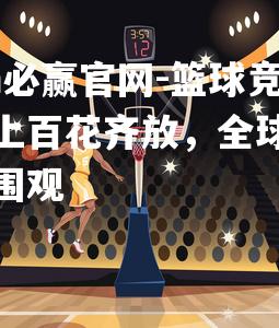 篮球竞技场上百花齐放，全球球迷争相围观