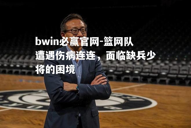 篮网队遭遇伤病连连，面临缺兵少将的困境