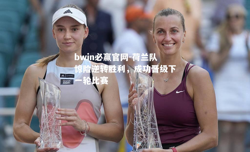 荷兰队惊险逆转胜利，成功晋级下一轮比赛
