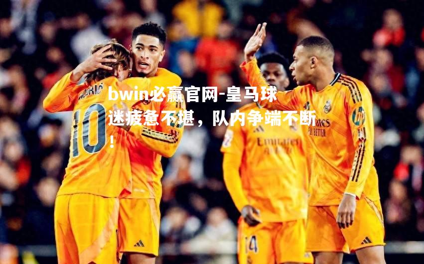 皇马球迷疲惫不堪，队内争端不断！