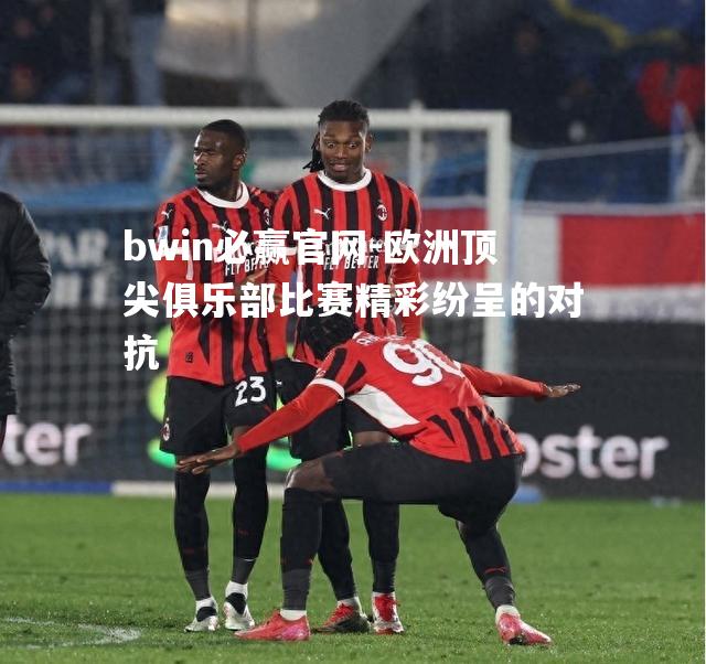 欧洲顶尖俱乐部比赛精彩纷呈的对抗