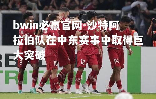 沙特阿拉伯队在中东赛事中取得巨大突破